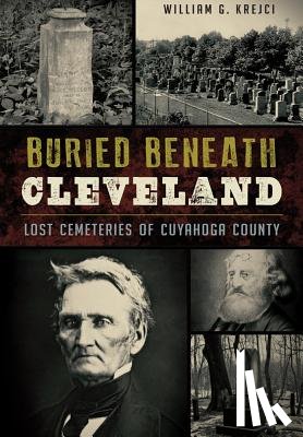 Krejci, William G. - Buried Beneath Cleveland:: Lost Cemeteries of Cuyahoga County