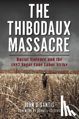 DeSantis, John - The Thibodaux Massacre: Racial Violence and the 1887 Sugar Cane Labor Strike