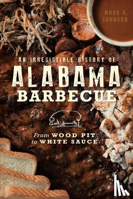 Johnson, Mark A. - An Irresistible History of Alabama Barbecue: From Wood Pit to White Sauce
