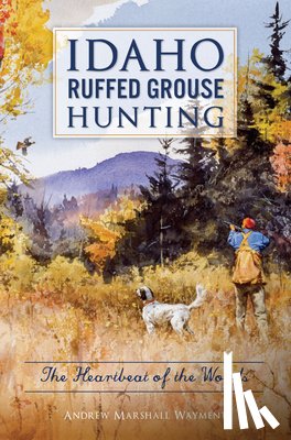 Wayment, Andrew Marshall - Idaho Ruffed Grouse Hunting: The Heartbeat of the Woods