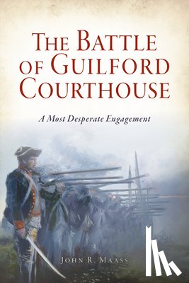 Maass, John R. - The Battle of Guilford Courthouse: A Most Desperate Engagement