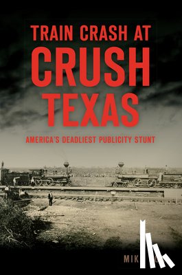 Cox, Mike - Train Crash at Crush, Texas: America's Deadliest Publicity Stunt