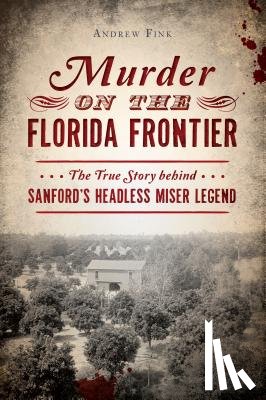 Fink, Andrew - Murder on the Florida Frontier: The True Story Behind Sanford's Headless Miser Legend