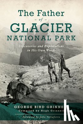 Grinell, George Bird - The Father of Glacier National Park: Discoveries and Explorations in His Own Words