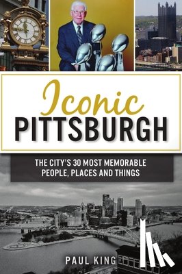King, Paul - Iconic Pittsburgh: The City's 30 Most Memorable People, Places and Things
