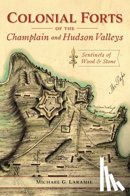 Laramie, Michael G. - Colonial Forts of the Champlain and Hudson Valleys: Sentinels of Wood and Stone