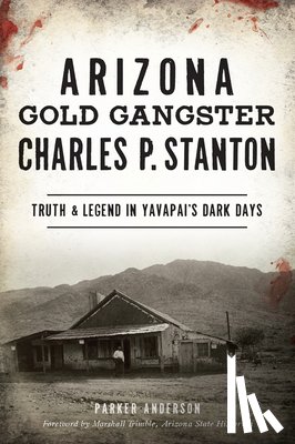 Anderson, Parker - Arizona Gold Gangster Charles P. Stanton: Truth and Legend in Yavapai's Dark Days