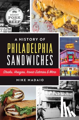 Madaio, Mike - A History of Philadelphia Sandwiches: Steaks, Hoagies, Iconic Eateries & More