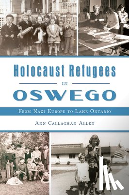 Allen, Ann Callaghan - Holocaust Refugees in Oswego: From Nazi Europe to Lake Ontario
