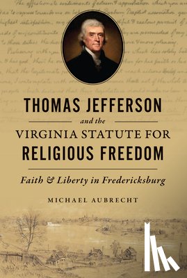 Aubrecht, Michael - Thomas Jefferson and the Virginia Statute for Religious Freedom: Faith & Liberty in Fredericksburg