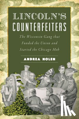Nolen, Andrea - Lincoln's Counterfeiters: The Wisconsin Gang That Funded the Union and Started the Chicago Mob