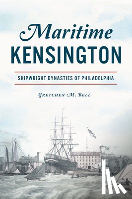 Bell, Gretchen M. - Maritime Kensington: Shipwright Dynasties of Philadelphia