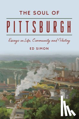 Simon, Ed - The Soul of Pittsburgh: Essays on Life, Community and History