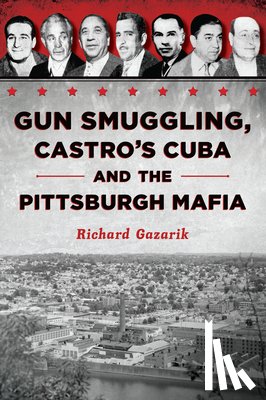 Gazarik, Richard - Gun Smuggling, Castro's Cuba and the Pittsburgh Mafia
