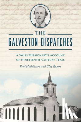 Rogers, Clay - The Galveston Dispatches: A Swiss Missionary's Account of Nineteenth-Century Texas