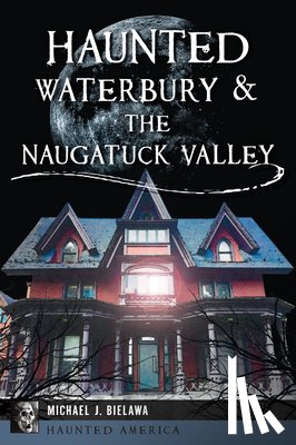 Bielawa, Michael J. - Haunted Waterbury & the Naugatuck Valley