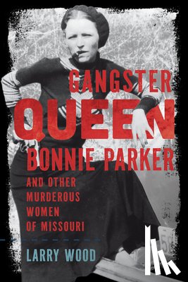 Wood, Larry - Gangster Queen Bonnie Parker and Other Murderous Women of Missouri