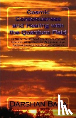 Baba, Darshan - Cosmic Consciousness and Healing with the Quantum Field: -a Guide to Holding Space Facilitating Healing, Attunements, Blessings, and Empowerments for