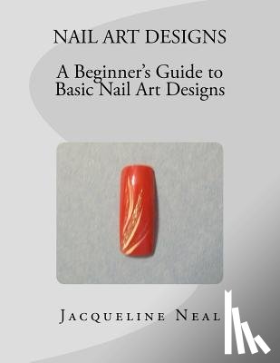 Neal, Jacqueline - Nail Art Designs: A Beginners Guide to Basic Nail Art Designs: A Beginners Guide to Basic Nail Art Designs