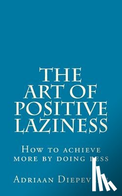 Diepeveen, Adriaan - The Art of Positive Laziness: How to achieve more by doing less