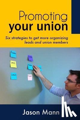 Mann, Jason - Promoting Your Union: Six strategies to get more organizing leads and union members