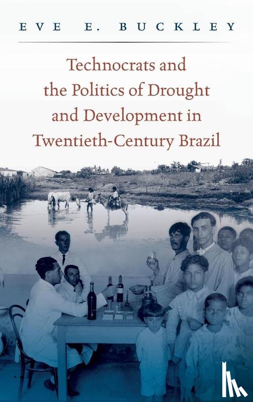 Buckley, Eve - Technocrats and the Politics of Drought and Development in Twentieth-Century Brazil