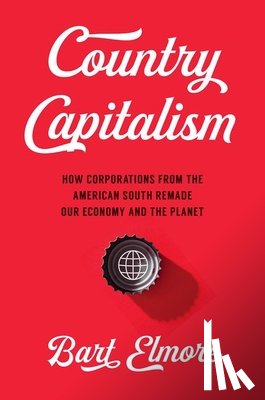 Elmore, Bart - Country Capitalism: How Corporations from the American South Remade Our Economy and the Planet