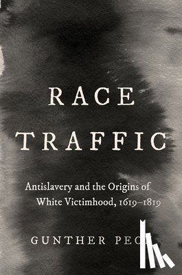 Peck, Gunther - Race Traffic: Antislavery and the Origins of White Victimhood, 1619-1819