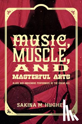 Hughes, Sakina M. - Music, Muscle, and Masterful Arts: Black and Indigenous Performers of the Circus Age