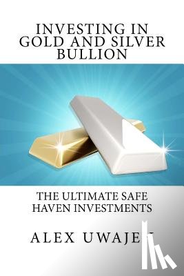 Uwajeh, Alex - Investing in Gold and Silver Bullion: The Ultimate Safe Haven Investments