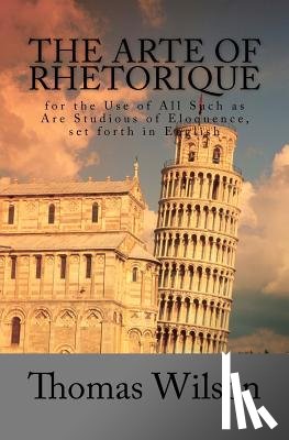 Wilson, Thomas - The Arte of Rhetorique: for the Use of All Such as Are Studious of Eloquence, set forth in English