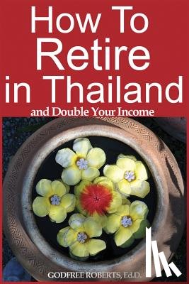 Roberts Ed D., Godfree P. - How to Retire in Thailand and Double Your Income: A 12-Step Program for Getting More Fun Out of Life