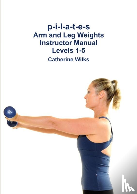 Wilks, Catherine - p-i-l-a-t-e-s Arm and Leg Weights Instructor Manual Levels 1-5