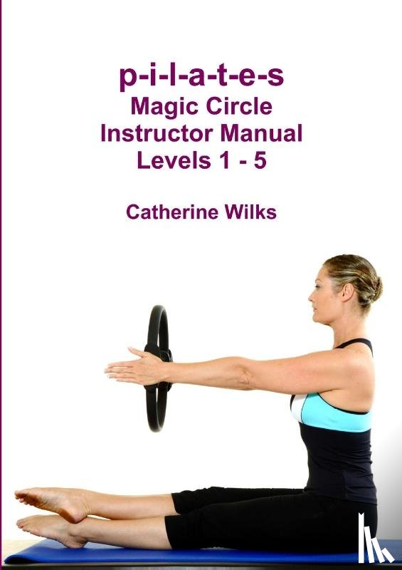 Wilks, Catherine - p-i-l-a-t-e-s Magic Circle Instructor Manual Levels 1 - 5