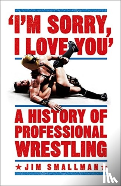Smallman, Jim - I'm Sorry, I Love You: A History of Professional Wrestling