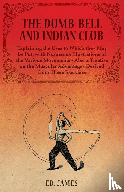 James, Ed - The Dumb-Bell and Indian Club, Explaining the Uses to Which they May be Put, with Numerous Illustrations of the Various Movements - Also a Treatise on the Muscular Advantages Derived from These Exercises