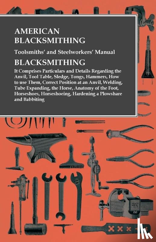 Anon - American Blacksmithing, Toolsmiths' and Steelworkers' Manual - It Comprises Particulars and Details Regarding
