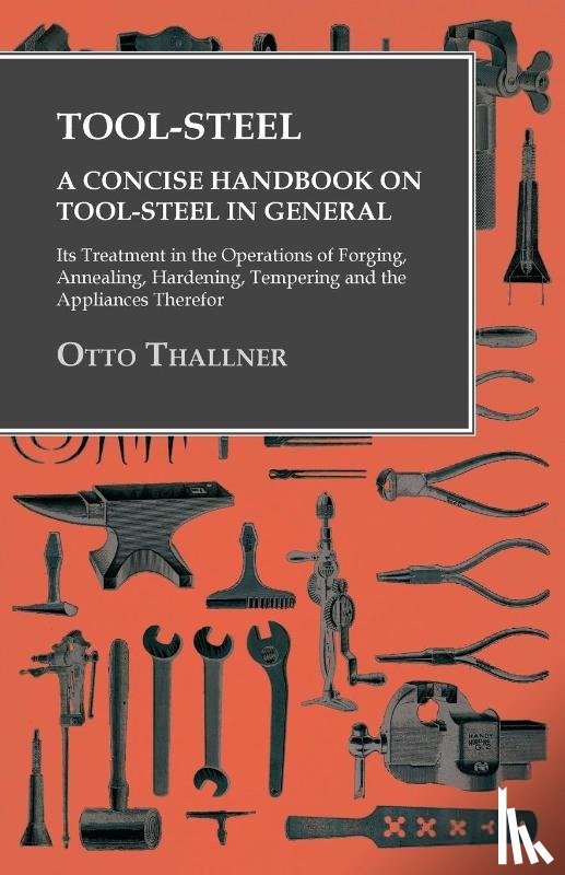 Thallner, Otto - Tool-Steel - A Concise Handbook on Tool-Steel in General - Its Treatment in the Operations of Forging, Annealing, Hardening, Tempering and the Appliances Therefor