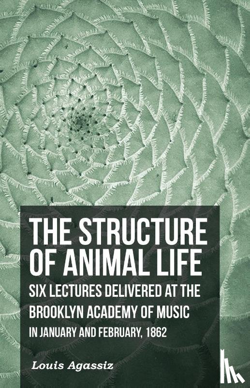 Agassiz, Louis - The Structure of Animal Life - Six Lectures Delivered at the Brooklyn Academy of Music in January and February, 1862