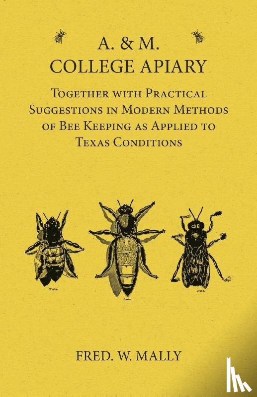 Mally, Fred. W. - A. & M. College Apiary - Together with Practical Suggestions in Modern Methods of Bee Keeping as Applied to Texas Conditions