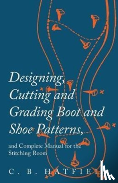 Hatfield, C B - Designing, Cutting and Grading Boot and Shoe Patterns, and Complete Manual for the Stitching Room