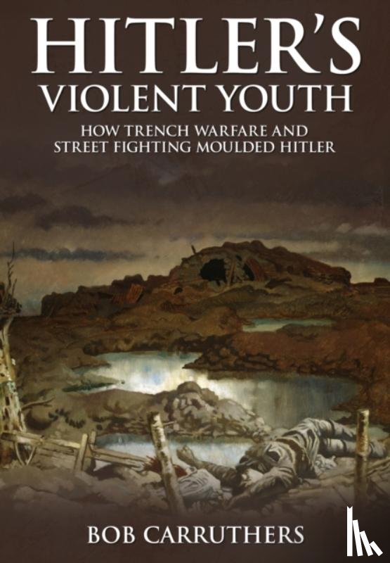 Carruthers, Bob - Hitler's Violent Youth: How Trench Warfare and Street Fighting Moulded Hitler