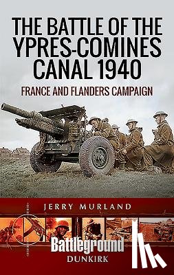 Murland, Jerry - The Battle of the Ypres-Comines Canal 1940