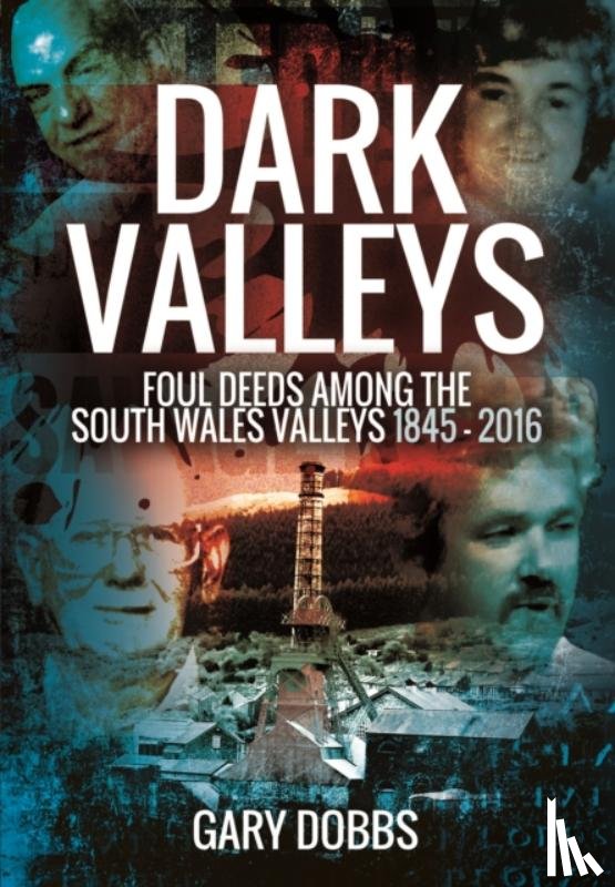Dobbs, Gary - Dark Valleys: Foul Deeds Among the South Wales Valleys 1845 - 2016