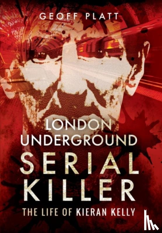 Platt, Geoff - London Underground Serial Killer: The Life of Kieran Kelly