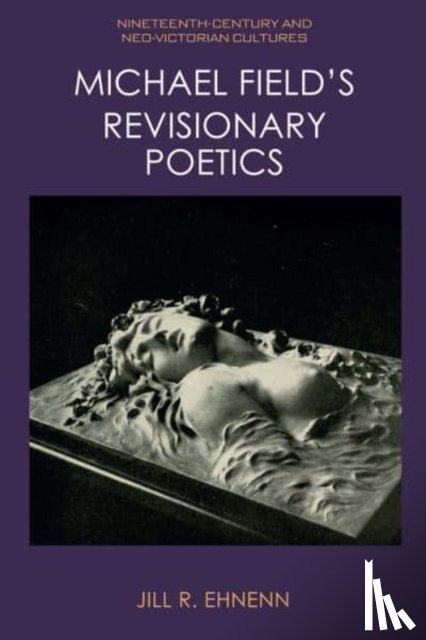 Ehnenn, Jill R. (Professor of English) - Michael Field's Revisionary Poetics