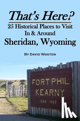 Wooten, David - That's Here? 25 Historical Places to Visit In & Around Sheridan, Wyoming
