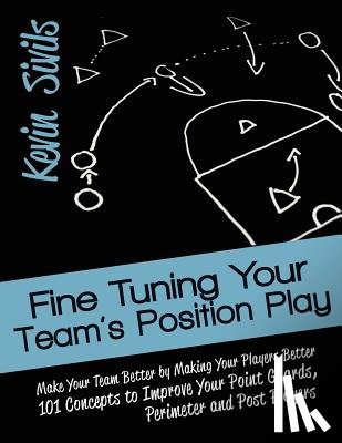 Sivils, Kevin - Fine Tuning Your Team's Position Play: Make Your Team Better by Making Your Players Better 101 Concepts to Improve Your Point Guards, Perimeter and Po