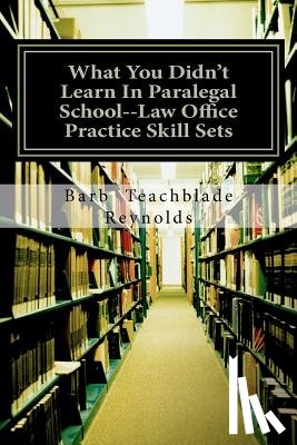 Reynolds, Barb Teachblade - What You Didn't Learn In Paralegal School--Law Office Practice Skill Sets