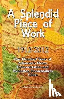 Hill, Elizabeth Griffin - A Splendid Piece of Work: 1912 - 2012: One Hundred Years of Arkansas's Home Demonstration and Extension Homemakers Clubs